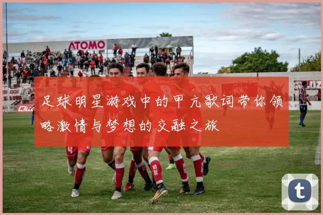足球明星游戏中的甲亢歌词带你领略激情与梦想的交融之旅