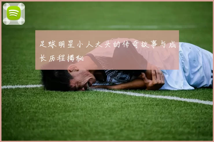 足球明星小人大头的传奇故事与成长历程揭秘