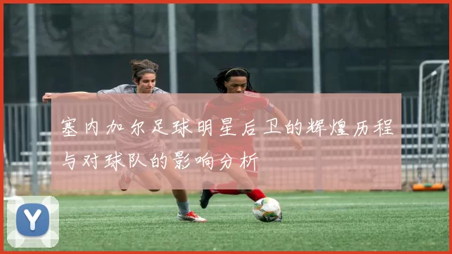 塞内加尔足球明星后卫的辉煌历程与对球队的影响分析