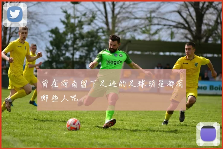 曾在海南留下足迹的足球明星都有哪些人呢