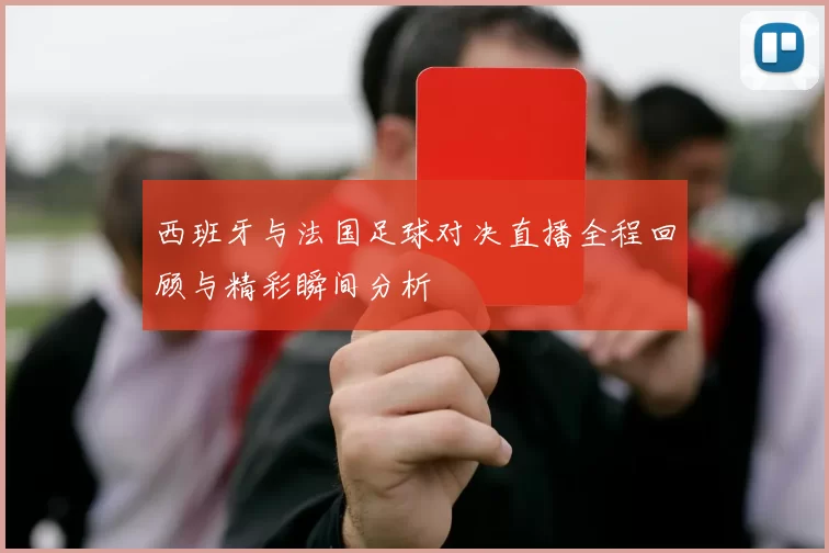 西班牙与法国足球对决直播全程回顾与精彩瞬间分析