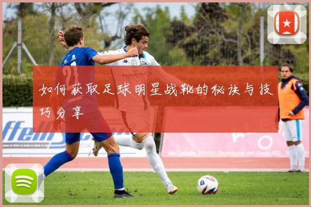 如何获取足球明星战靴的秘诀与技巧分享
