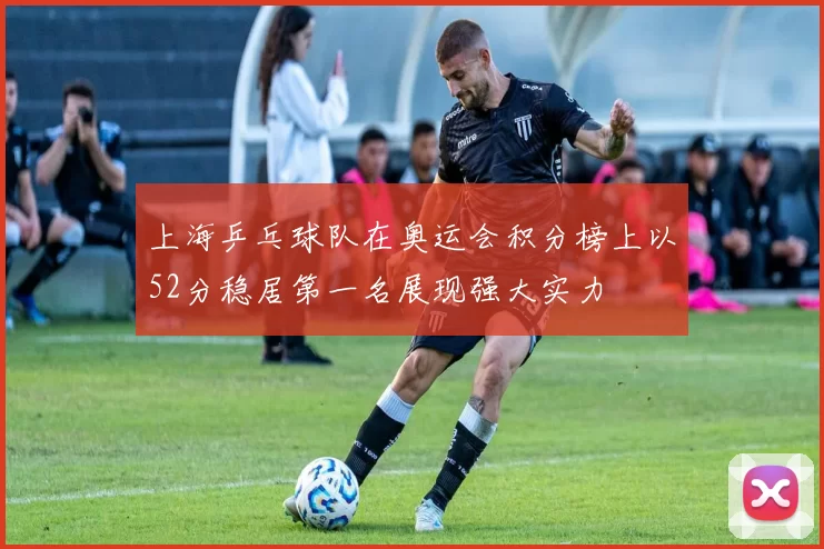 上海乒乓球队在奥运会积分榜上以52分稳居第一名展现强大实力