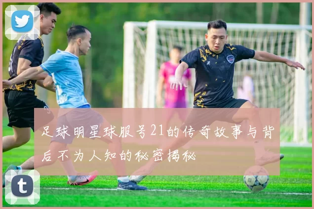 足球明星球服号21的传奇故事与背后不为人知的秘密揭秘