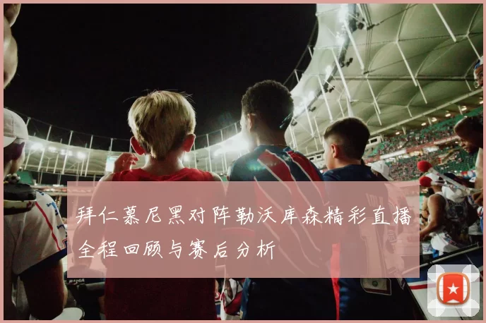 拜仁慕尼黑对阵勒沃库森精彩直播全程回顾与赛后分析