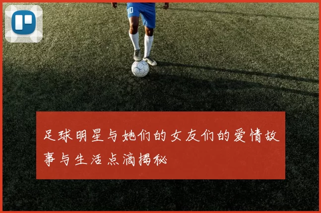 足球明星与她们的女友们的爱情故事与生活点滴揭秘