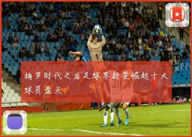 梅罗时代之后足球界新星崛起十大球员盘点