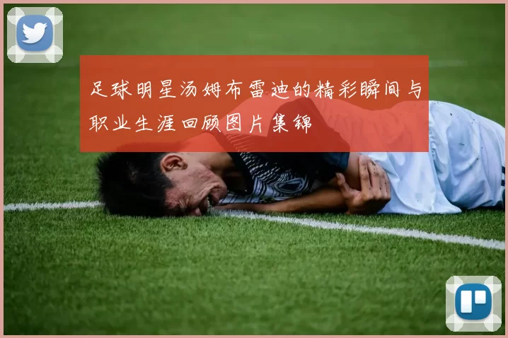 足球明星汤姆布雷迪的精彩瞬间与职业生涯回顾图片集锦