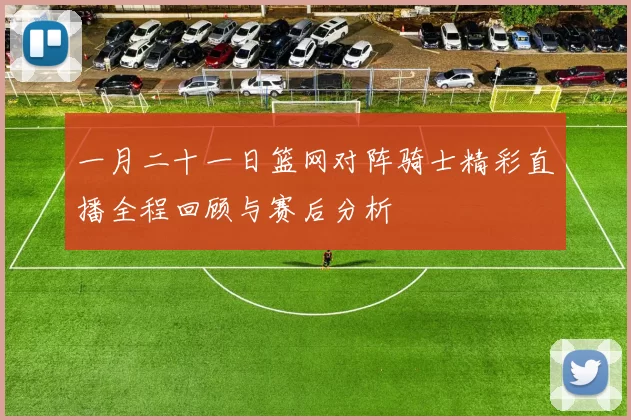 一月二十一日篮网对阵骑士精彩直播全程回顾与赛后分析
