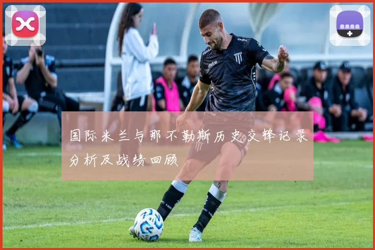 国际米兰与那不勒斯历史交锋记录分析及战绩回顾