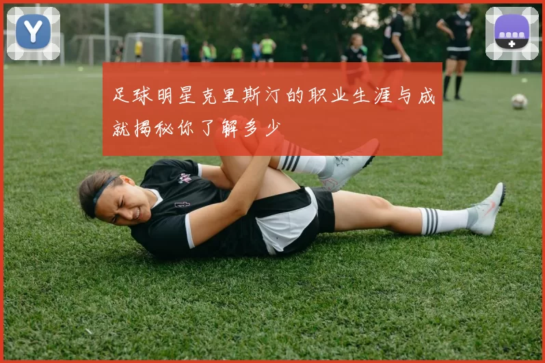足球明星克里斯汀的职业生涯与成就揭秘你了解多少