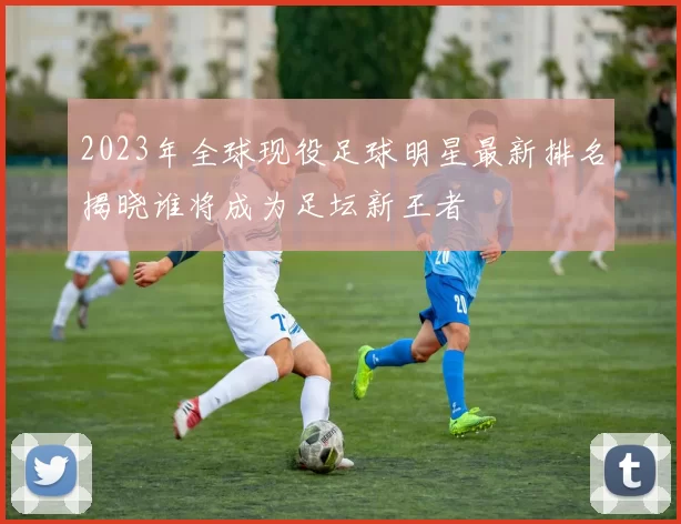 2023年全球现役足球明星最新排名揭晓谁将成为足坛新王者