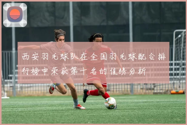西安羽毛球队在全国羽毛球配合排行榜中荣获第十名的佳绩分析