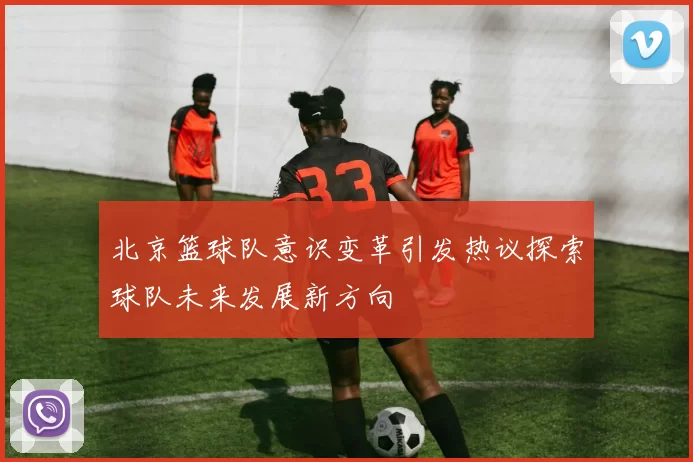 北京篮球队意识变革引发热议探索球队未来发展新方向