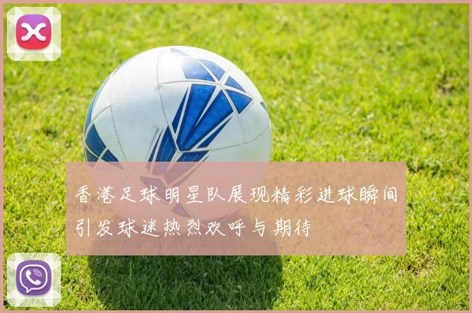 香港足球明星队展现精彩进球瞬间引发球迷热烈欢呼与期待