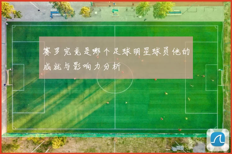 赛罗究竟是哪个足球明星球员他的成就与影响力分析