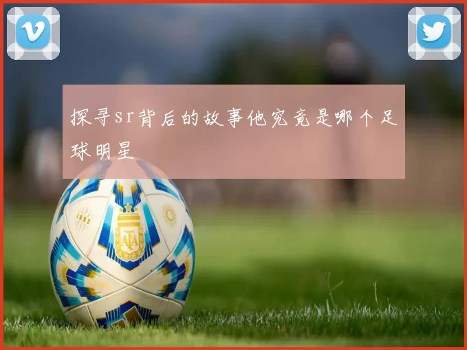 探寻sr背后的故事他究竟是哪个足球明星