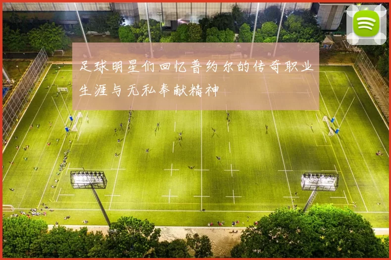 足球明星们回忆普约尔的传奇职业生涯与无私奉献精神