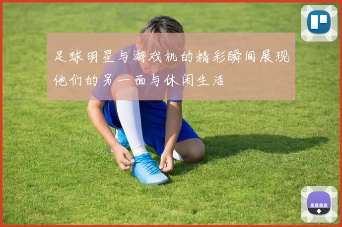 足球明星与游戏机的精彩瞬间展现他们的另一面与休闲生活