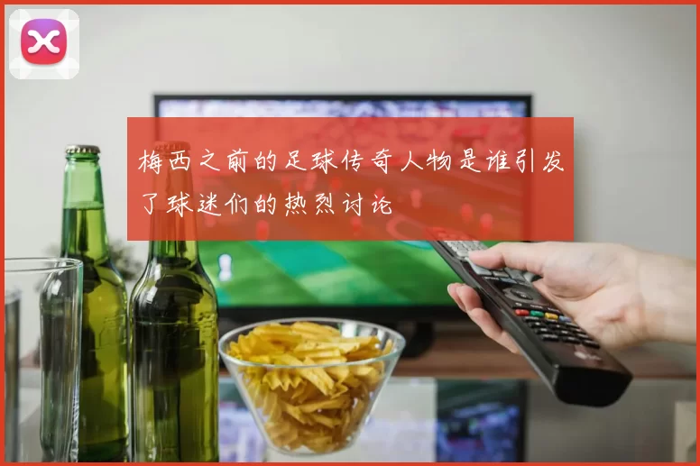 梅西之前的足球传奇人物是谁引发了球迷们的热烈讨论
