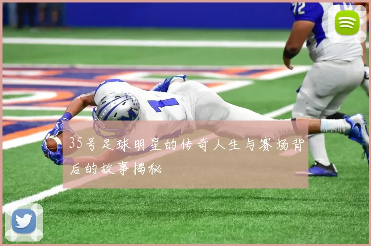 35号足球明星的传奇人生与赛场背后的故事揭秘