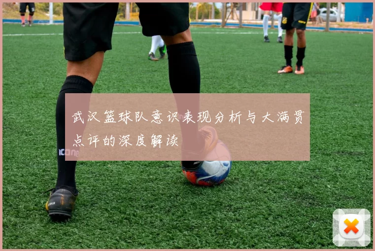 武汉篮球队意识表现分析与大满贯点评的深度解读