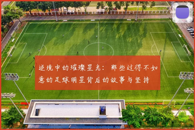 逆境中的璀璨星光：那些过得不如意的足球明星背后的故事与坚持