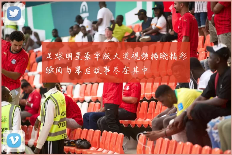 足球明星豪华版大奖视频揭晓精彩瞬间与幕后故事尽在其中