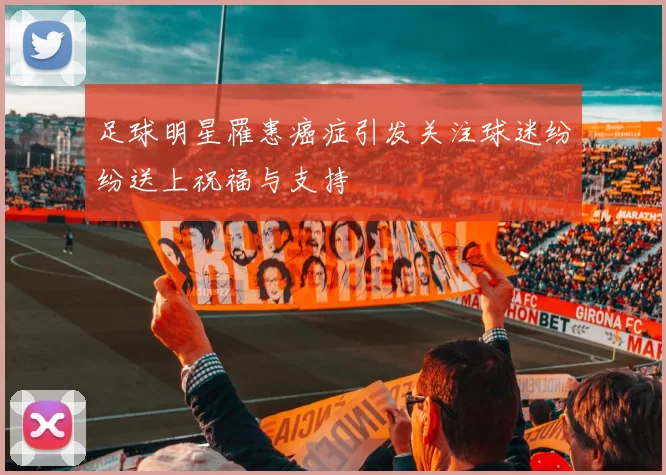 足球明星罹患癌症引发关注球迷纷纷送上祝福与支持