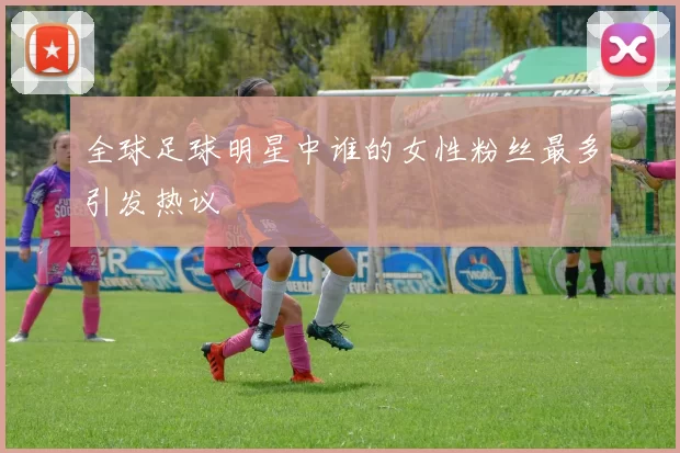 全球足球明星中谁的女性粉丝最多引发热议