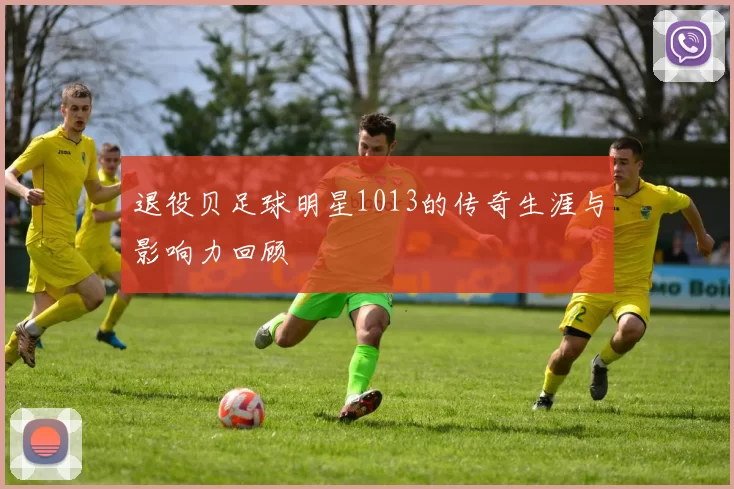 退役贝足球明星1013的传奇生涯与影响力回顾