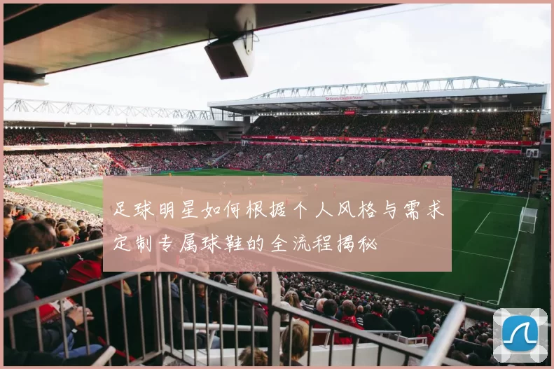 足球明星如何根据个人风格与需求定制专属球鞋的全流程揭秘
