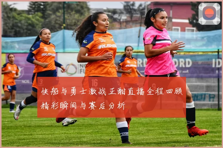 快船与勇士激战正酣直播全程回顾精彩瞬间与赛后分析