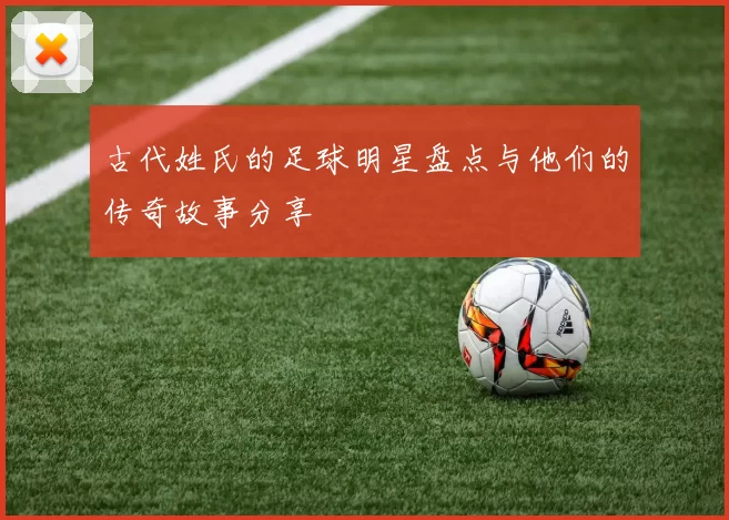 古代姓氏的足球明星盘点与他们的传奇故事分享