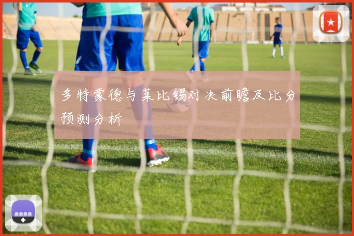 多特蒙德与莱比锡对决前瞻及比分预测分析