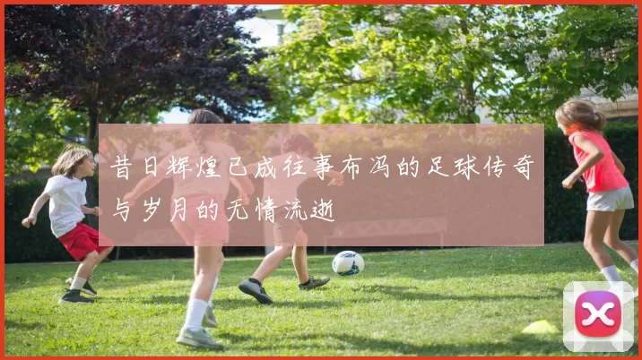 昔日辉煌已成往事布冯的足球传奇与岁月的无情流逝