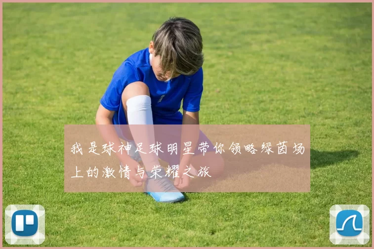 我是球神足球明星带你领略绿茵场上的激情与荣耀之旅