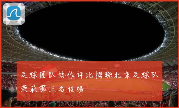 足球团队协作评比揭晓北京足球队荣获第三名佳绩