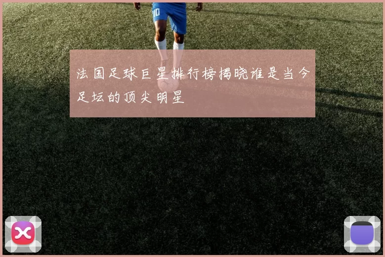 法国足球巨星排行榜揭晓谁是当今足坛的顶尖明星