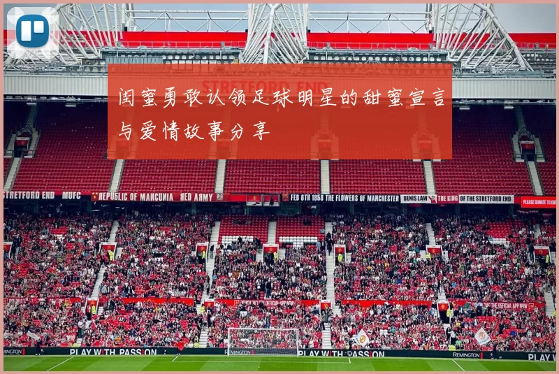 闺蜜勇敢认领足球明星的甜蜜宣言与爱情故事分享