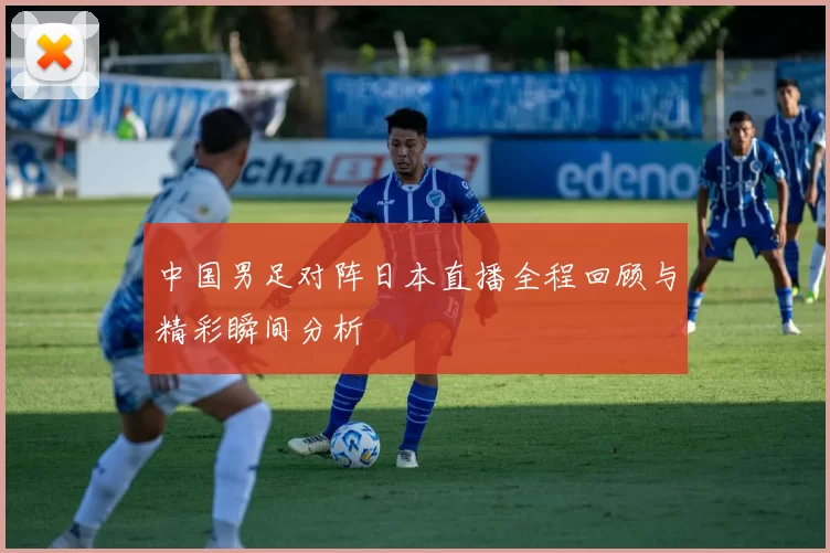 中国男足对阵日本直播全程回顾与精彩瞬间分析