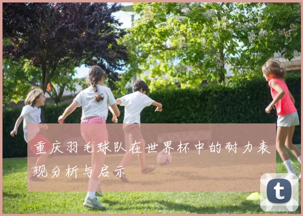 重庆羽毛球队在世界杯中的耐力表现分析与启示