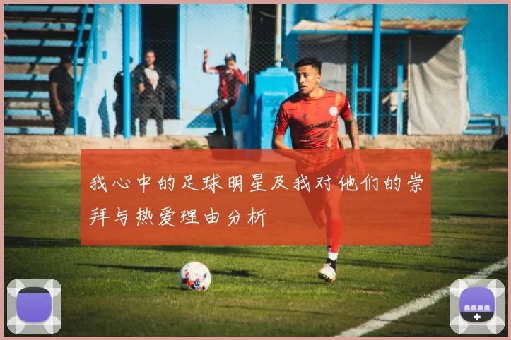 我心中的足球明星及我对他们的崇拜与热爱理由分析