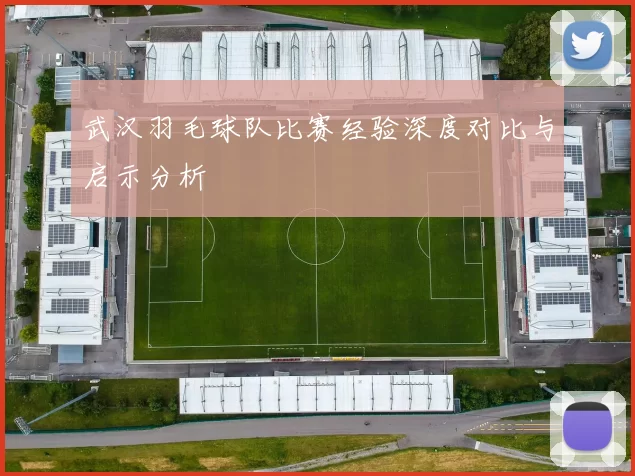 武汉羽毛球队比赛经验深度对比与启示分析