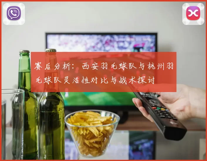 赛后分析：西安羽毛球队与杭州羽毛球队灵活性对比与战术探讨