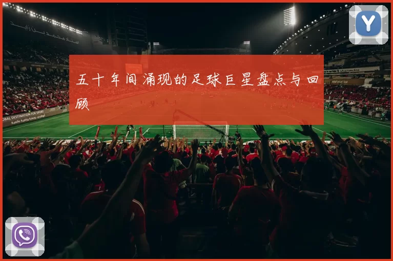 五十年间涌现的足球巨星盘点与回顾