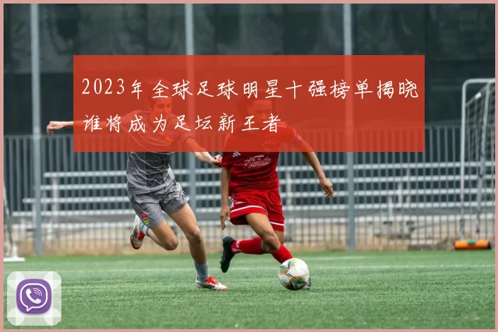 2023年全球足球明星十强榜单揭晓谁将成为足坛新王者