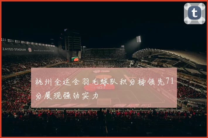 杭州全运会羽毛球队积分榜领先71分展现强劲实力