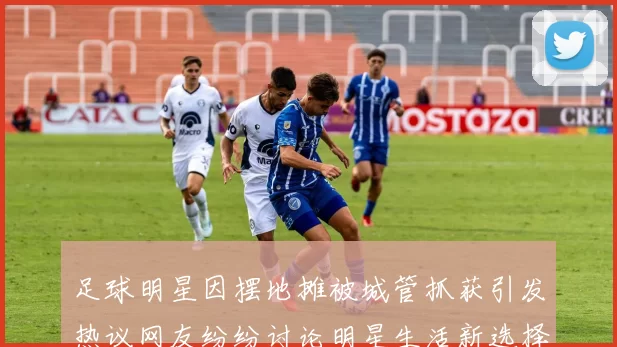足球明星因摆地摊被城管抓获引发热议网友纷纷讨论明星生活新选择