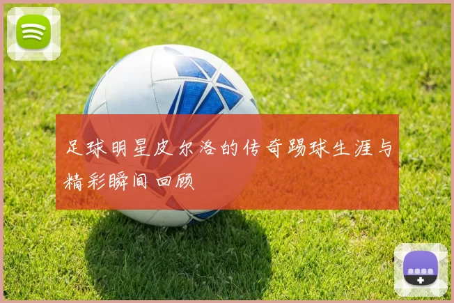 足球明星皮尔洛的传奇踢球生涯与精彩瞬间回顾